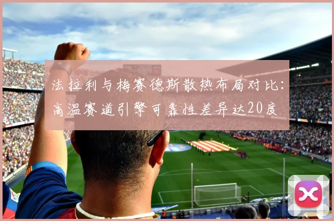法拉利与梅赛德斯散热布局对比:高温赛道引擎可靠性差异达20度