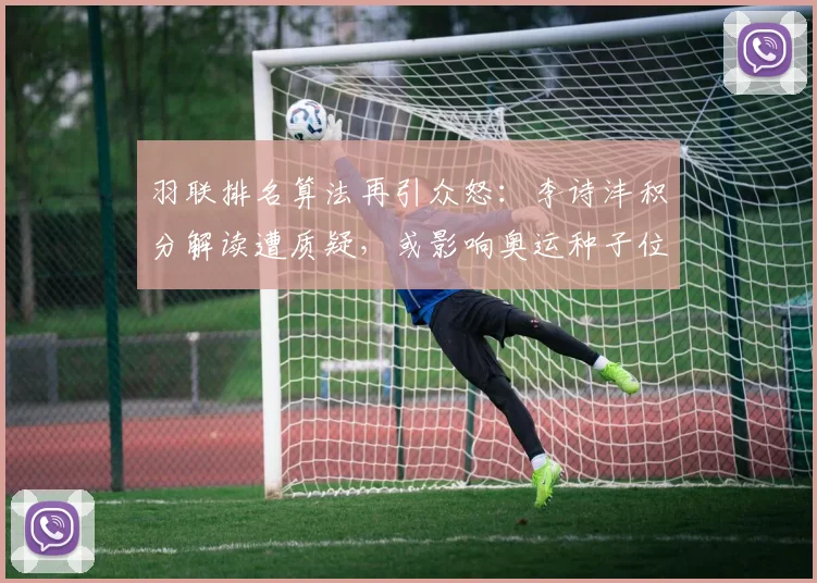 羽联排名算法再引众怒:李诗沣积分解读遭质疑,或影响奥运种子位