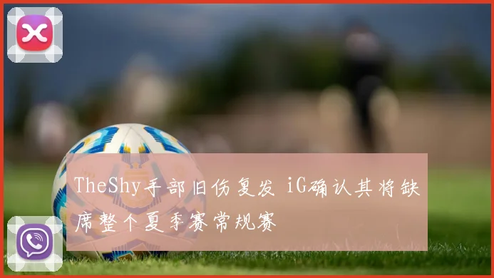 TheShy手部旧伤复发 iG确认其将缺席整个夏季赛常规赛