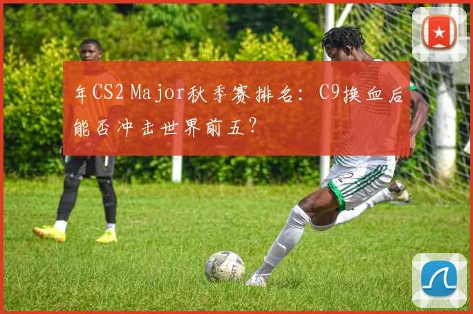 年CS2 Major秋季赛排名:C9换血后能否冲击世界前五?