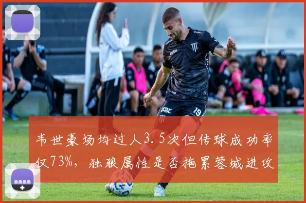 韦世豪场均过人3.5次但传球成功率仅73%，独狼属性是否拖累蓉城进攻？