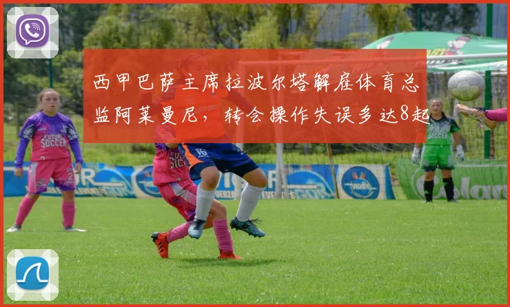 西甲巴萨主席拉波尔塔解雇体育总监阿莱曼尼,转会操作失误多达8起