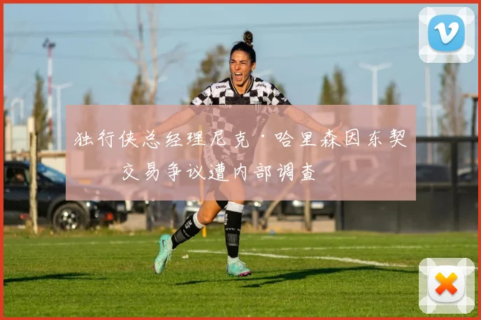 独行侠总经理尼克·哈里森因东契奇交易争议遭内部调查