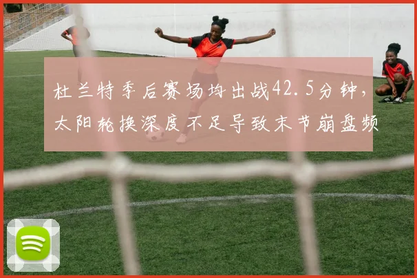杜兰特季后赛场均出战42.5分钟,太阳轮换深度不足导致末节崩盘频发