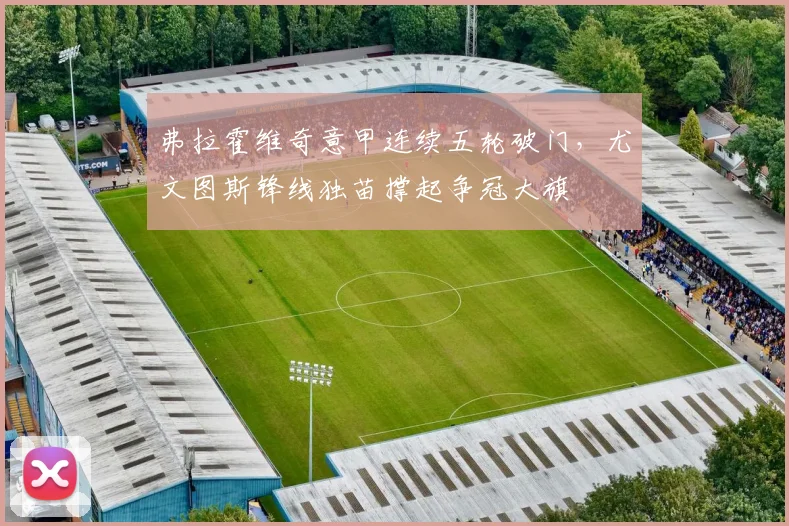 弗拉霍维奇意甲连续五轮破门,尤文图斯锋线独苗撑起争冠大旗