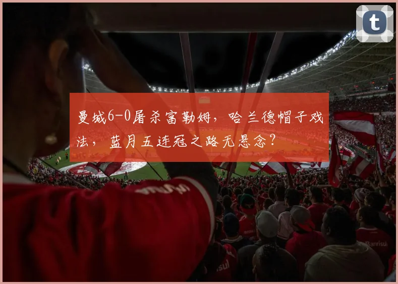 曼城6-0屠杀富勒姆，哈兰德帽子戏法，蓝月五连冠之路无悬念？
