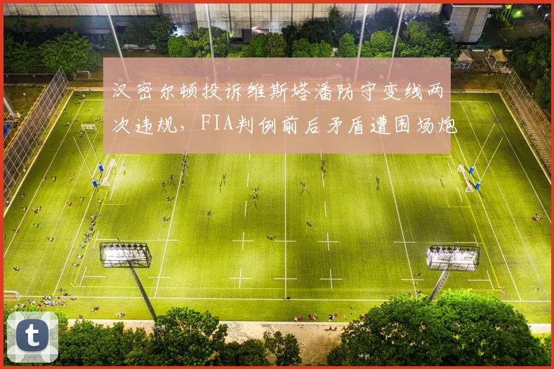 汉密尔顿投诉维斯塔潘防守变线两次违规,FIA判例前后矛盾遭围场炮轰