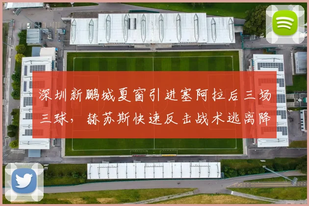 深圳新鹏城夏窗引进塞阿拉后三场三球,赫苏斯快速反击战术逃离降级区