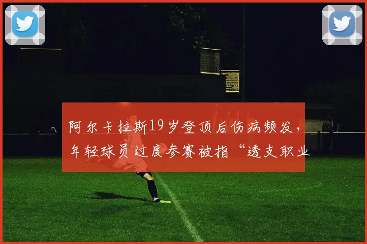 阿尔卡拉斯19岁登顶后伤病频发,年轻球员过度参赛被指“透支职业生涯”