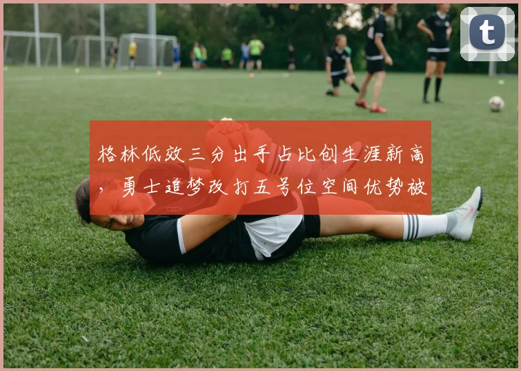格林低效三分出手占比创生涯新高，勇士追梦改打五号位空间优势被抵消