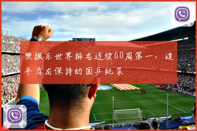樊振东世界排名连续60周第一,追平马龙保持的国乒纪录
