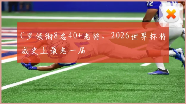 C罗领衔8名40+老将，2026世界杯将成史上最老一届