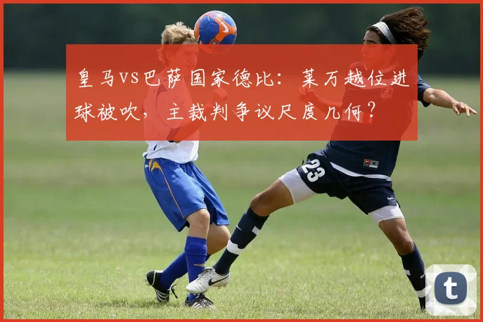 皇马vs巴萨国家德比:莱万越位进球被吹,主裁判争议尺度几何?