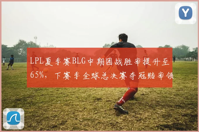 LPL夏季赛BLG中期团战胜率提升至65%,下赛季全球总决赛夺冠赔率领跑