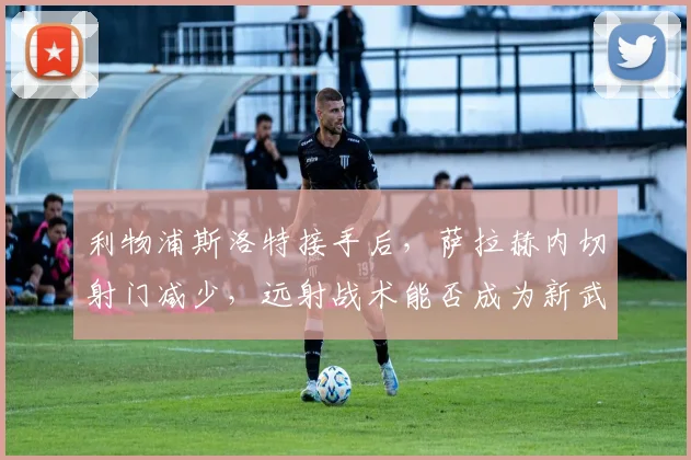 利物浦斯洛特接手后,萨拉赫内切射门减少,远射战术能否成为新武器?