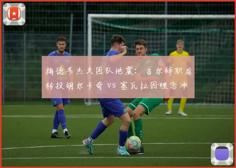 梅德韦杰夫团队地震：吉尔辞职后转投胡尔卡奇 vs 塞瓦拉因理念冲突被弃用